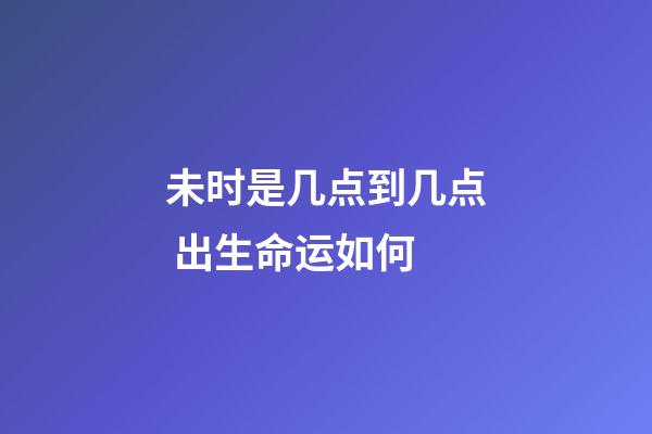 未时是几点到几点 出生命运如何